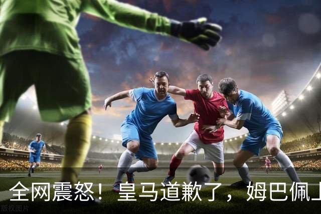 全网震怒！皇马道歉了，姆巴佩上亿豪宅大曝光