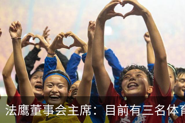 法鹰董事会主席：目前有三名体育总监候选人，很快将做决定