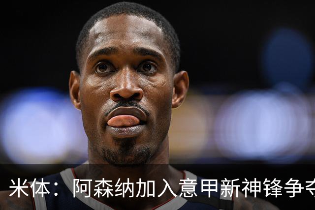 米体：阿森纳加入意甲新神锋争夺！阿尔特塔确认拉亚不会离队！